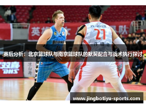 赛后分析：北京篮球队与南京篮球队的默契配合与战术执行探讨