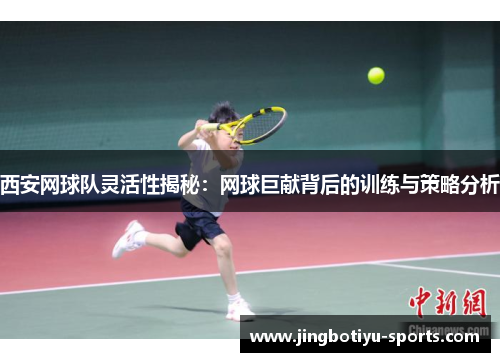 西安网球队灵活性揭秘：网球巨献背后的训练与策略分析