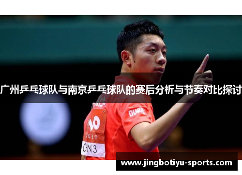 广州乒乓球队与南京乒乓球队的赛后分析与节奏对比探讨