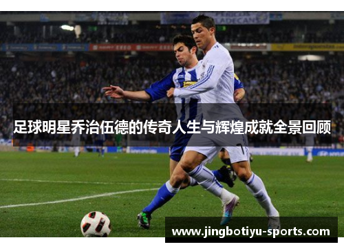 足球明星乔治伍德的传奇人生与辉煌成就全景回顾