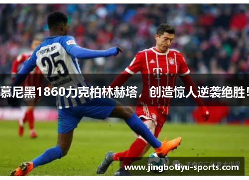 慕尼黑1860力克柏林赫塔，创造惊人逆袭绝胜！