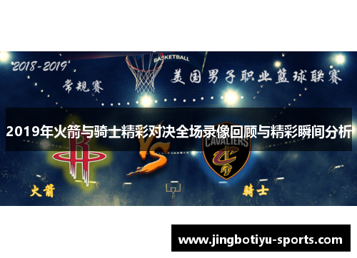 2019年火箭与骑士精彩对决全场录像回顾与精彩瞬间分析