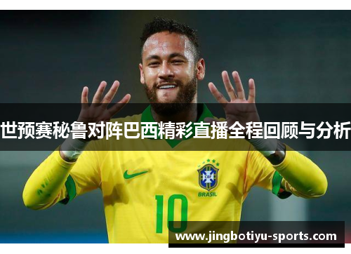 世预赛秘鲁对阵巴西精彩直播全程回顾与分析