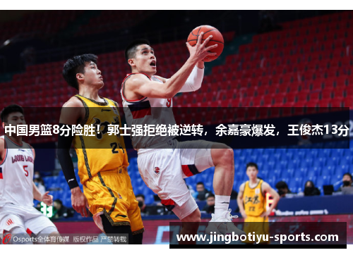 中国男篮8分险胜！郭士强拒绝被逆转，余嘉豪爆发，王俊杰13分