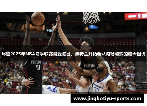 尽管2025年NBA夏季联赛备受瞩目，波特兰开拓者队对杨瀚森的最大担忧
