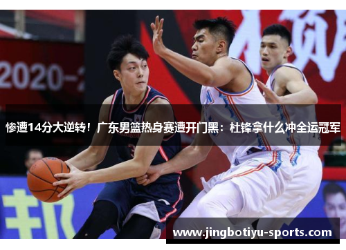惨遭14分大逆转！广东男篮热身赛遭开门黑：杜锋拿什么冲全运冠军