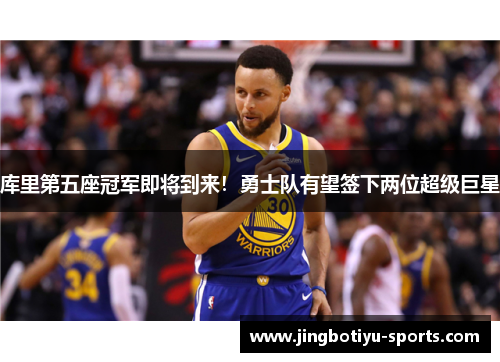 库里第五座冠军即将到来！勇士队有望签下两位超级巨星