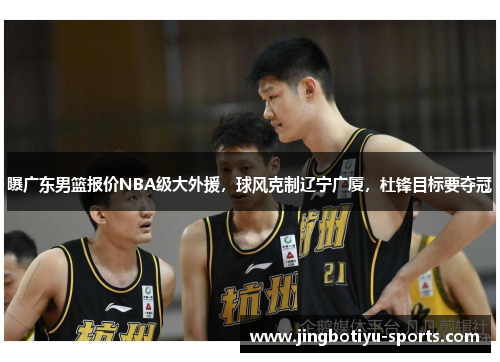 曝广东男篮报价NBA级大外援，球风克制辽宁广厦，杜锋目标要夺冠