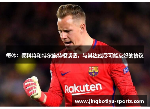每体：德科将和特尔施特根谈话，与其达成尽可能友好的协议