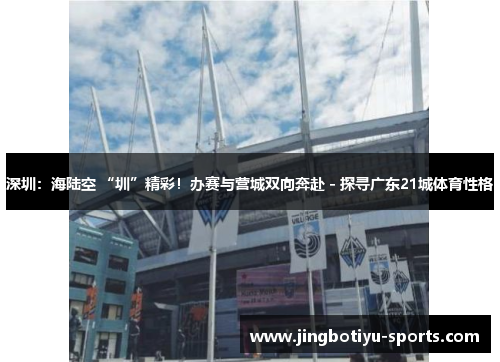 深圳：海陆空 “圳”精彩！办赛与营城双向奔赴 - 探寻广东21城体育性格